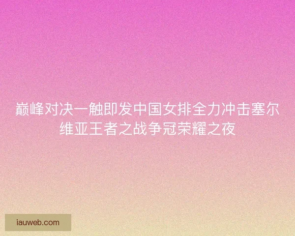 巅峰对决一触即发中国女排全力冲击塞尔维亚王者之战争冠荣耀之夜