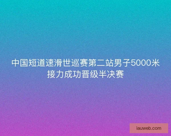 中国短道速滑世巡赛第二站男子5000米接力成功晋级半决赛