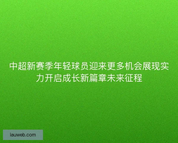 中超新赛季年轻球员迎来更多机会展现实力开启成长新篇章未来征程