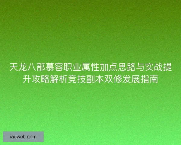 天龙八部慕容职业属性加点思路与实战提升攻略解析竞技副本双修发展指南